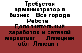 Требуется администратор в бизнес - Все города Работа » Дополнительный заработок и сетевой маркетинг   . Липецкая обл.,Липецк г.